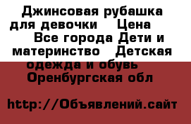 Джинсовая рубашка для девочки. › Цена ­ 600 - Все города Дети и материнство » Детская одежда и обувь   . Оренбургская обл.
